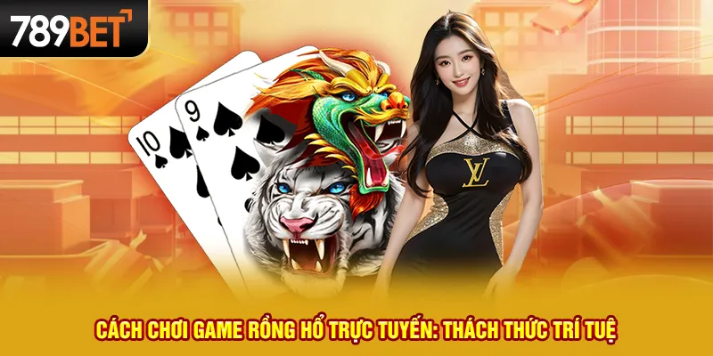 Cách chơi game rồng hổ trực tuyến: Thách thức trí tuệ