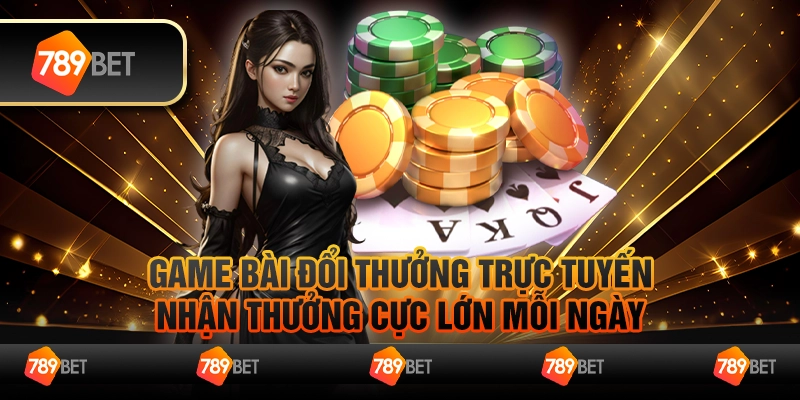 Game bài đổi thưởng trực tuyến – Nhận thưởng cực lớn mỗi ngày
