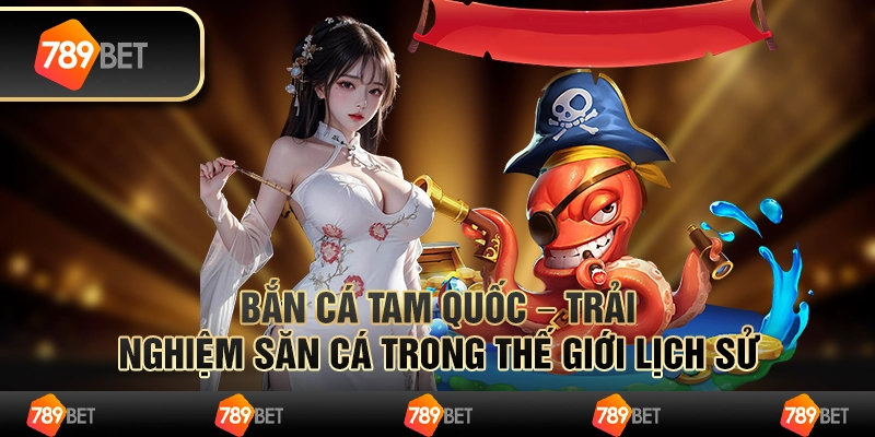 Bắn cá Tam Quốc hot – trải nghiệm săn cá trong thế giới lịch sử