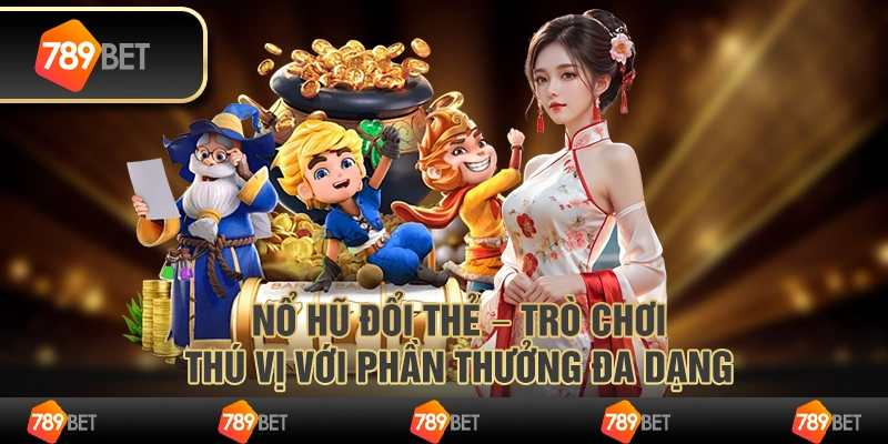 Nổ hũ đổi thẻ – trò chơi thú vị với phần thưởng đa dạng