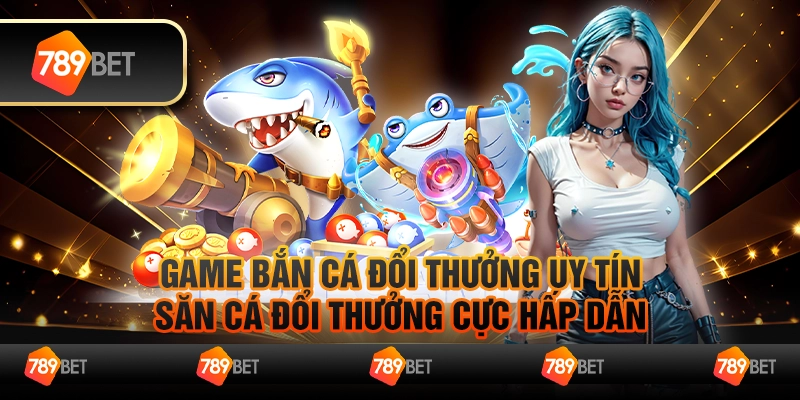 Game bắn cá đổi thưởng uy tín – Săn cá đổi thưởng cực hấp dẫn