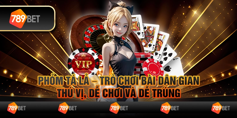 Phỏm tá lả – Trò chơi bài dân gian thú vị, dễ chơi và dễ trúng