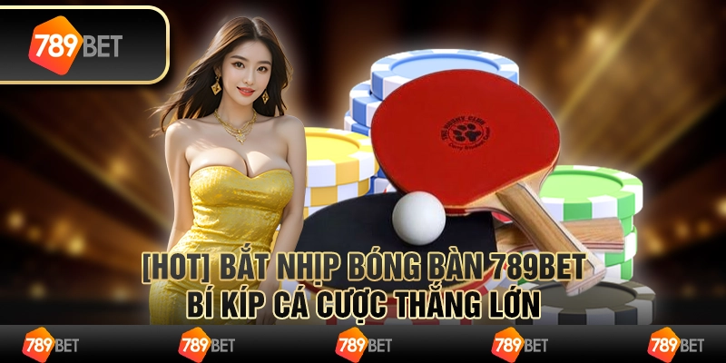 [HOT] Bắt Nhịp Bóng Bàn 789bet: Bí Kíp Cá Cược Thắng Lớn