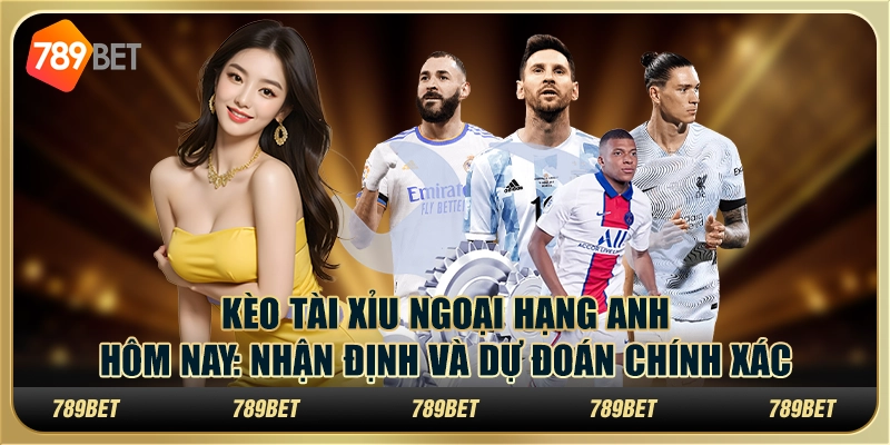 Kèo tài xỉu Ngoại hạng Anh hôm nay: Nhận định và dự đoán chính xác