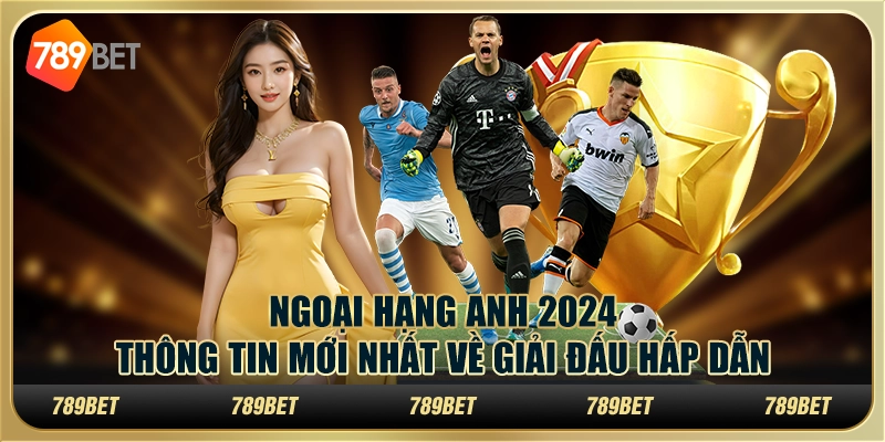 Ngoại hạng Anh 2024: Thông tin mới nhất về giải đấu hấp dẫn