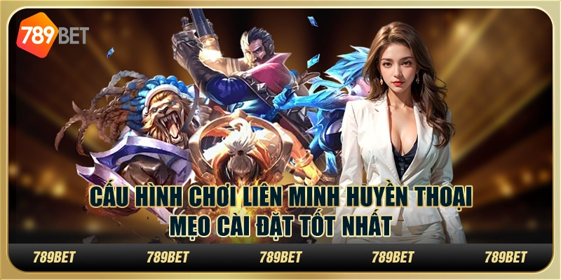 Cấu hình chơi Liên Minh Huyền Thoại: mẹo cài đặt tốt nhất