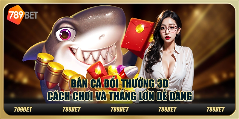 Bắn cá đổi thưởng 3D: cách chơi và thắng lớn dễ dàng