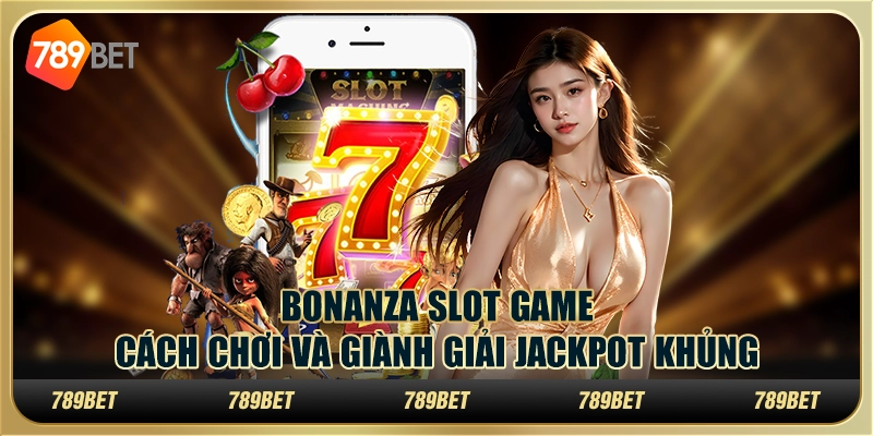 Bonanza slot game: cách chơi và giành giải jackpot khủng