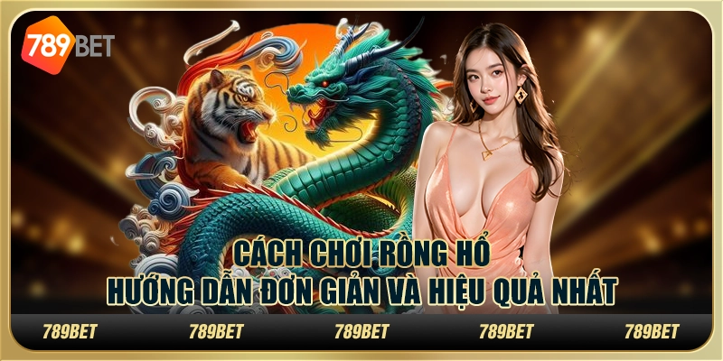 Cách chơi rồng hổ 789bet: hướng dẫn đơn giản và hiệu quả nhất
