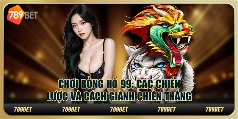 Chơi rồng hổ 99: Các chiến lược và cách giành chiến thắng