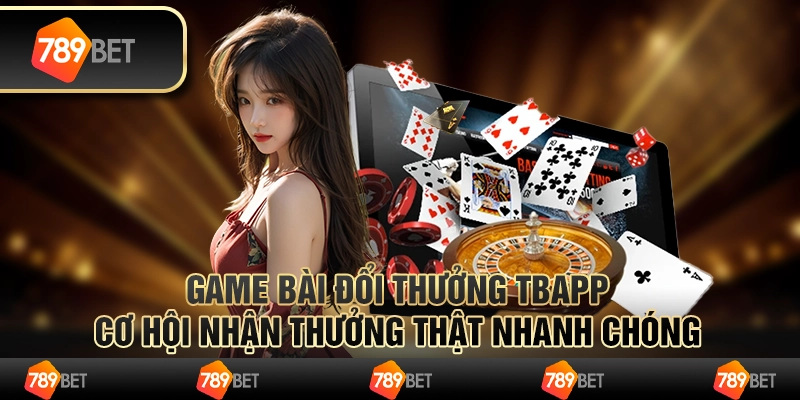 Game bài đổi thưởng TBApp – cơ hội nhận thưởng thật nhanh chóng