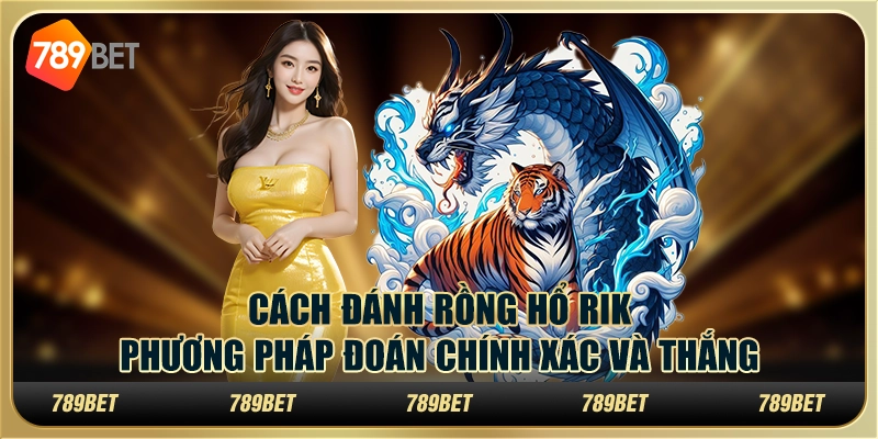Cách đánh rồng hổ Rik: Phương pháp đoán chính xác và thắng