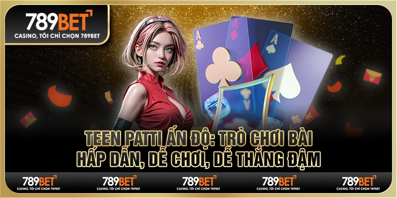 Teen Patti Ấn Độ: Trò chơi bài hấp dẫn, dễ thắng đậm