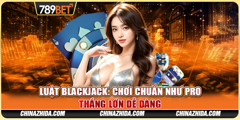 Luật Blackjack: Chơi Chuẩn Như Pro – Thắng Lớn Dễ Dàng