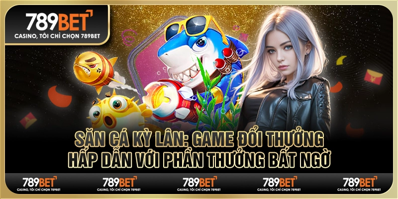 Săn cá kỳ lân: Game đổi thưởng hấp dẫn, phần thưởng bất ngờ