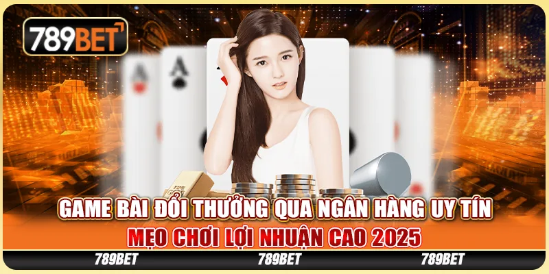 Game Bài Đổi Thưởng Qua Ngân Hàng Uy Tín - Mẹo Chơi Lợi Nhuận Cao 2025