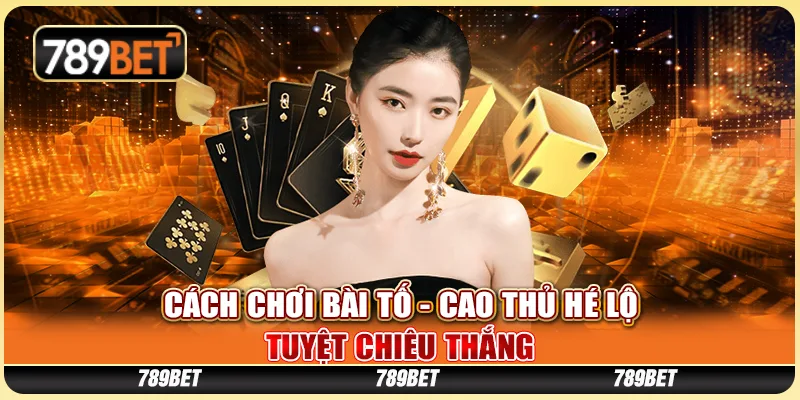 Cách Chơi Bài Tố - Cao Thủ Hé Lộ Tuyệt Chiêu Thắng