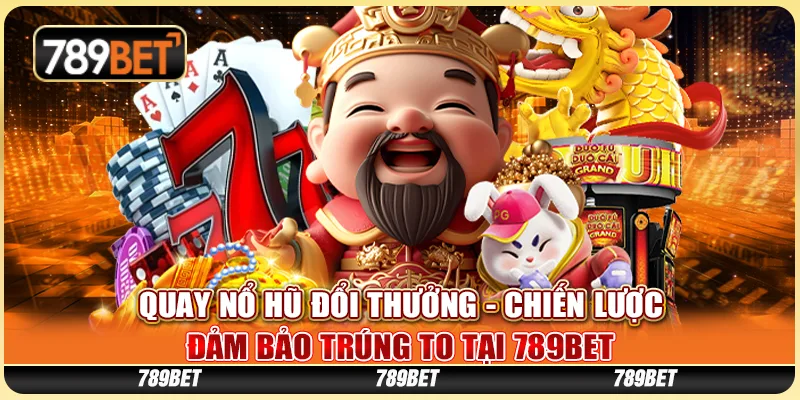Quay Nổ Hũ Đổi Thưởng - Chiến Lược Đảm Bảo Trúng To Tại 789BET