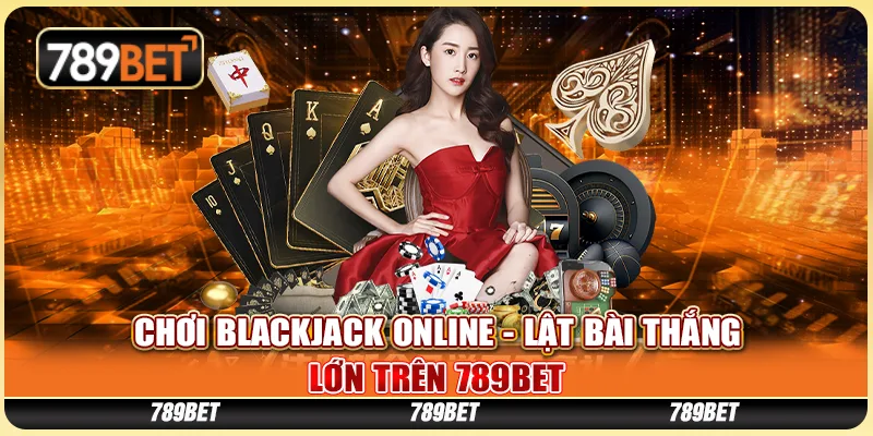 Chơi Blackjack Online - Lật Bài Thắng Lớn Tại 789BET