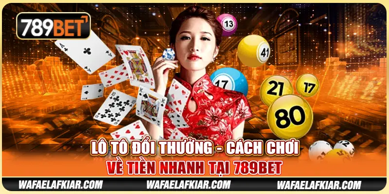 Lô Tô Đổi Thưởng - Cách Chơi Về Tiền Nhanh Tại 789BET