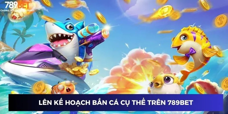 Lên kế hoạch bắn cá cụ thể trên 789BET