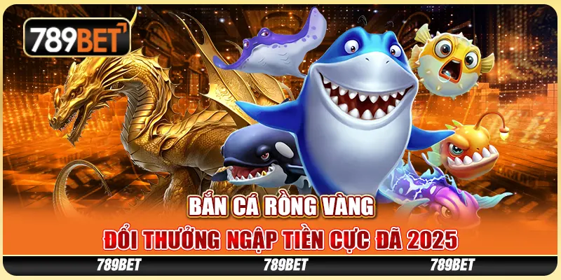 Bắn Cá Rồng Vàng - Đổi Thưởng Ngập Tiền Cực Đã 2025