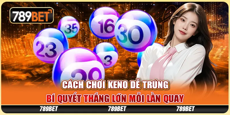 Cách Chơi Keno Dễ Trúng - Bí Quyết Thắng Lớn Mỗi Lần Quay