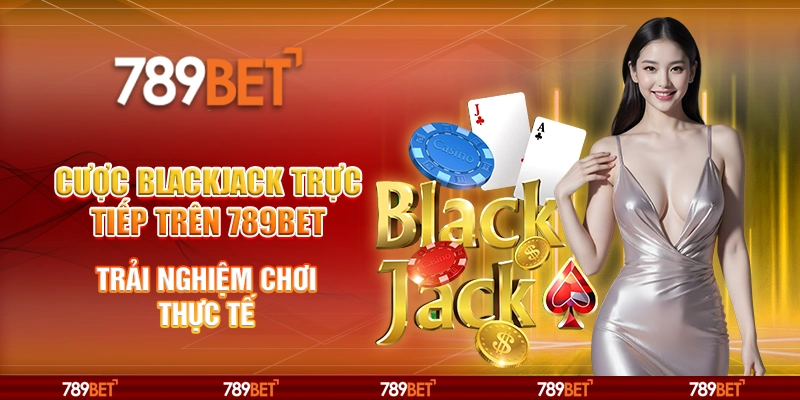 Cược Blackjack Trực Tiếp Trên 789BET Trải Nghiệm Chơi Thực Tế