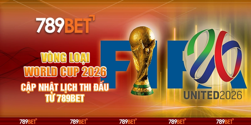 Vòng Loại World Cup 2026 Cập Nhật Lịch Thi Đấu Từ 789BET