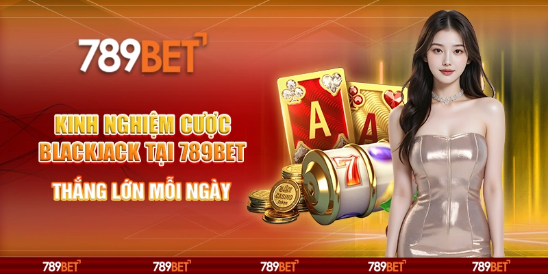 Kinh Nghiệm Cược Blackjack Tại 789BET Thắng Lớn Mỗi Ngày