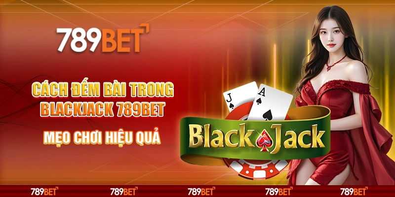 Cách Đếm Bài Trong Blackjack 789BET – Mẹo Chơi Hiệu Quả
