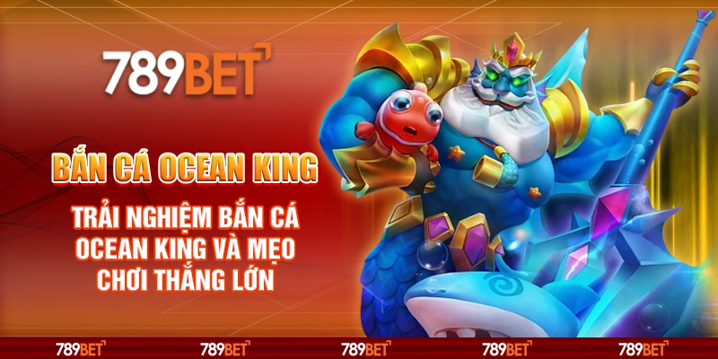Bắn Cá Ocean King – Trải nghiệm bắn cá Ocean King và mẹo chơi thắng lớn