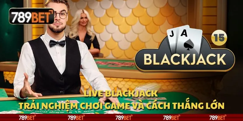 Live Blackjack – Trải nghiệm chơi game và cách thắng lớn