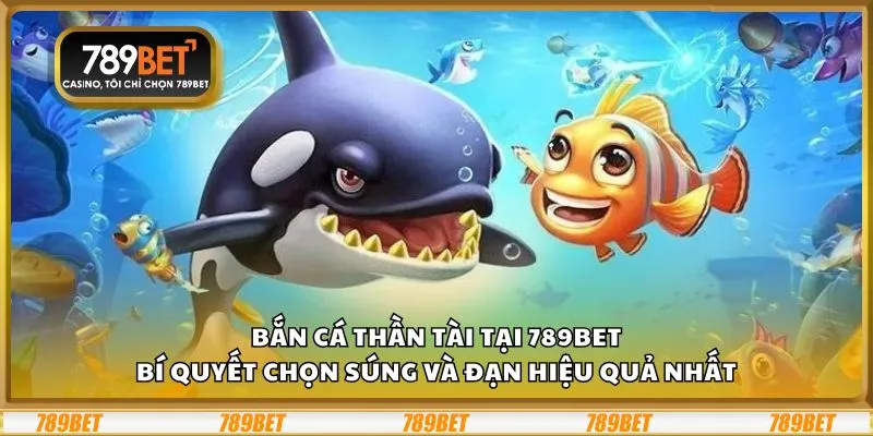 Bắn cá Thần Tài tại 789Bet: Bí quyết chọn súng và đạn hiệu quả nhất