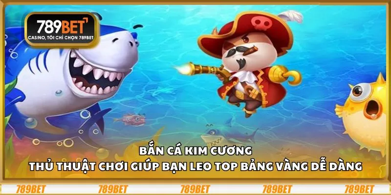 Bắn cá Kim Cương: Thủ thuật chơi giúp bạn leo top bảng vàng dễ dàng